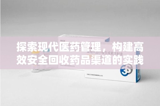 常州探索现代医药管理，构建高效安全回收药品渠道的实践与思考