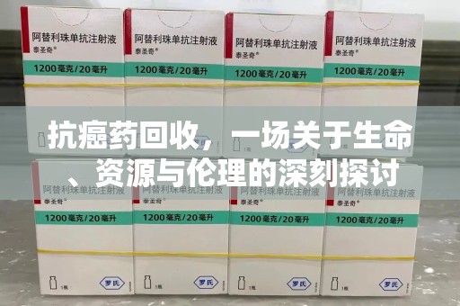 常州抗癌药回收，一场关于生命、资源与伦理的深刻探讨