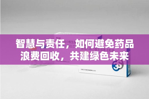 常州智慧与责任，如何避免药品浪费回收，共建绿色未来