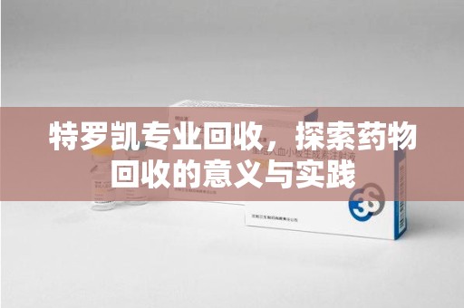 常州特罗凯专业回收，探索药物回收的意义与实践