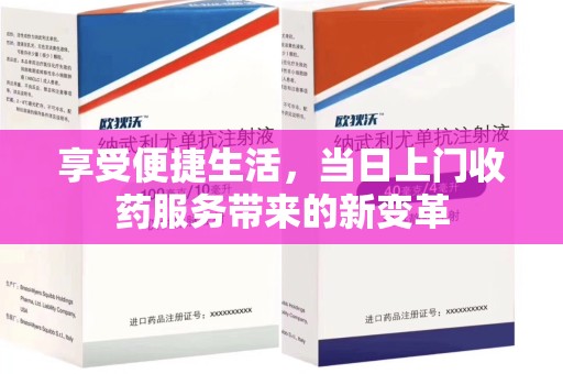 常州享受便捷生活，当日上门收药服务带来的新变革