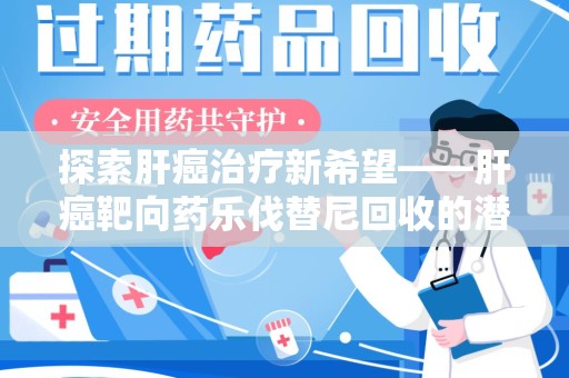 常州探索肝癌治疗新希望——肝癌靶向药乐伐替尼回收的潜力与价值
