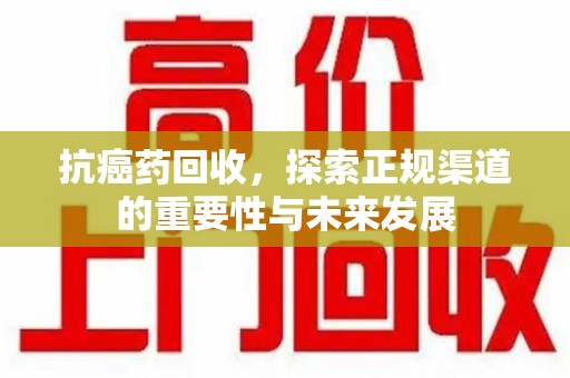 常州抗癌药回收，探索正规渠道的重要性与未来发展