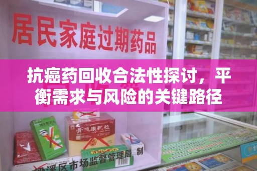 常州抗癌药回收合法性探讨，平衡需求与风险的关键路径