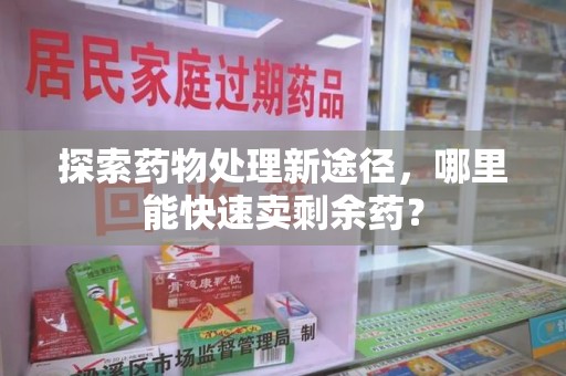 常州探索药物处理新途径，哪里能快速卖剩余药？