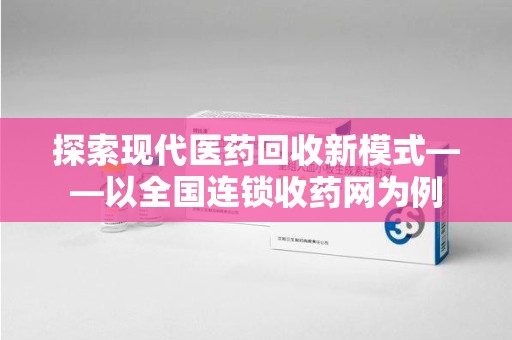 常州探索现代医药回收新模式——以全国连锁收药网为例