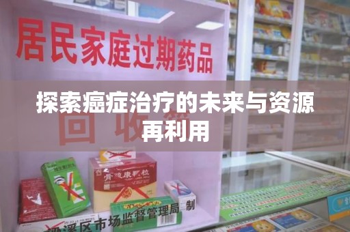 常州探索癌症治疗的未来与资源再利用