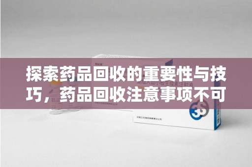 常州探索药品回收的重要性与技巧，药品回收注意事项不可忽视