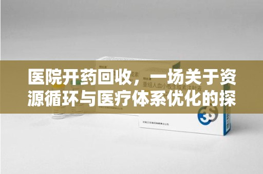常州医院开药回收，一场关于资源循环与医疗体系优化的探讨