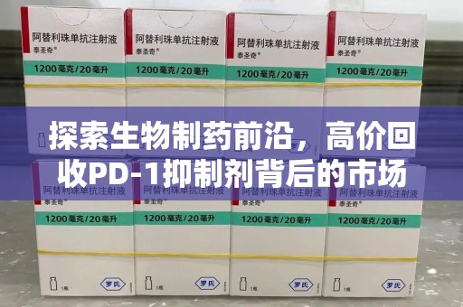 常州探索生物制药前沿，高价回收PD-1抑制剂背后的市场与技术分析