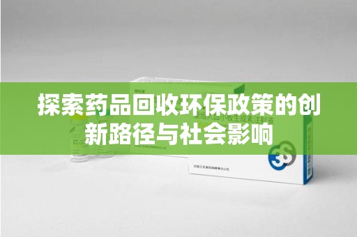 常州探索药品回收环保政策的创新路径与社会影响