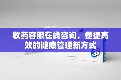 常州收药客服在线咨询，便捷高效的健康管理新方式
