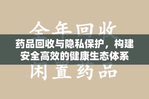常州药品回收与隐私保护，构建安全高效的健康生态体系