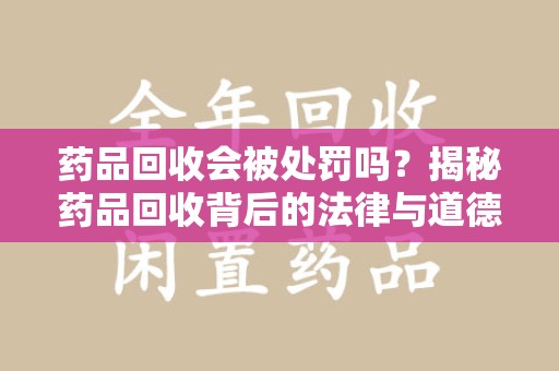 常州药品回收会被处罚吗？揭秘药品回收背后的法律与道德