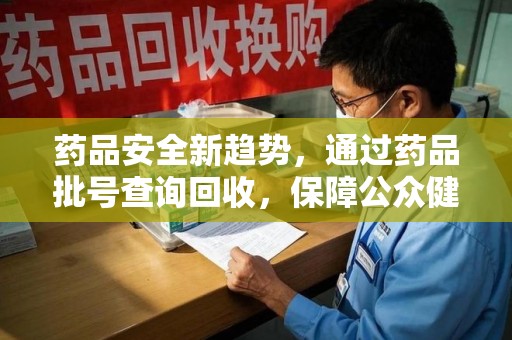 常州药品安全新趋势，通过药品批号查询回收，保障公众健康