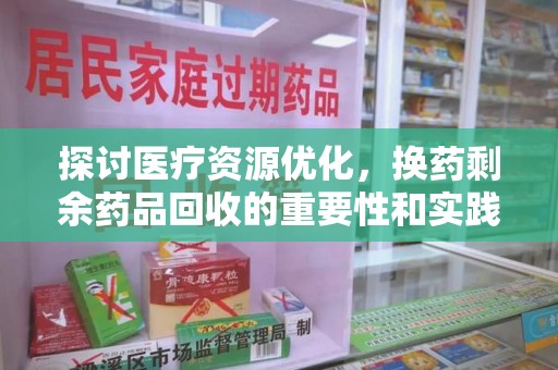 常州探讨医疗资源优化，换药剩余药品回收的重要性和实践路径