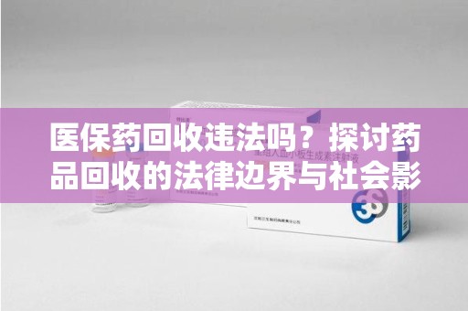 常州医保药回收违法吗？探讨药品回收的法律边界与社会影响