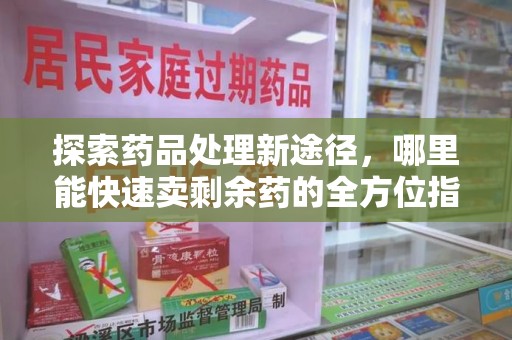 常州探索药品处理新途径，哪里能快速卖剩余药的全方位指南