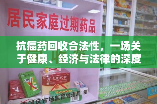常州抗癌药回收合法性，一场关于健康、经济与法律的深度探讨
