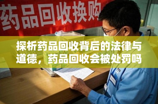 常州探析药品回收背后的法律与道德，药品回收会被处罚吗，你真的了解吗？