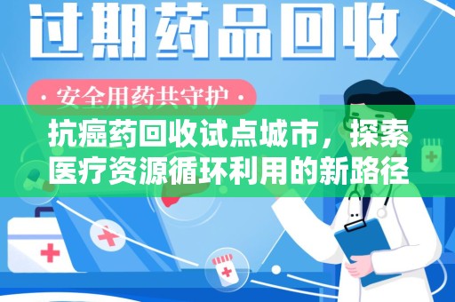 常州抗癌药回收试点城市，探索医疗资源循环利用的新路径