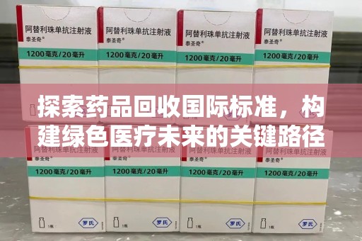 常州探索药品回收国际标准，构建绿色医疗未来的关键路径