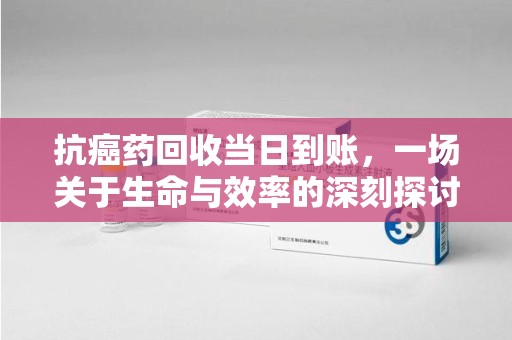 常州抗癌药回收当日到账，一场关于生命与效率的深刻探讨