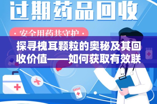 常州探寻槐耳颗粒的奥秘及其回收价值——如何获取有效联系方式