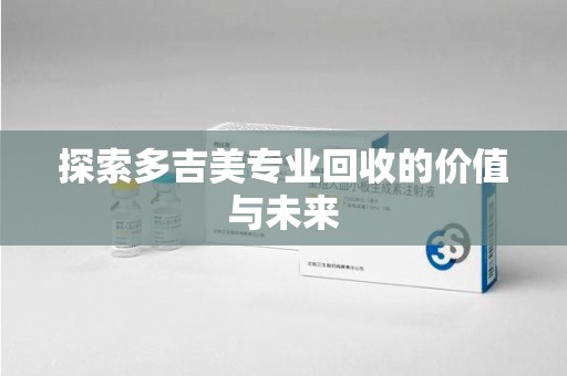 常州探索多吉美专业回收的价值与未来