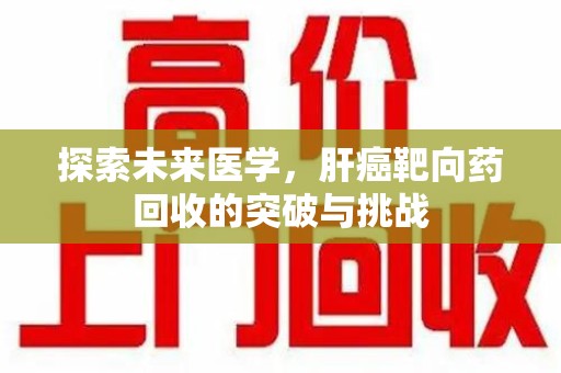 常州探索未来医学，肝癌靶向药回收的突破与挑战