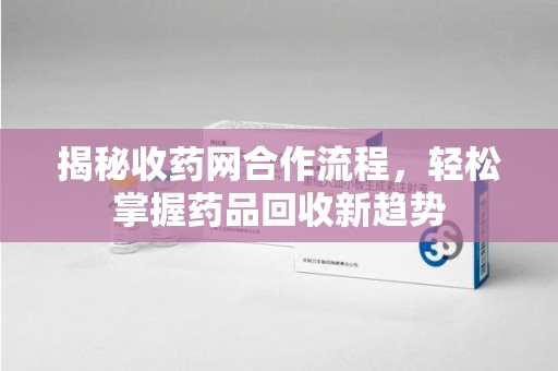 常州揭秘收药网合作流程，轻松掌握药品回收新趋势