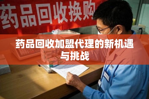 常州药品回收加盟代理的新机遇与挑战