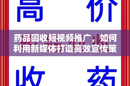 常州药品回收短视频推广，如何利用新媒体打造高效宣传策略