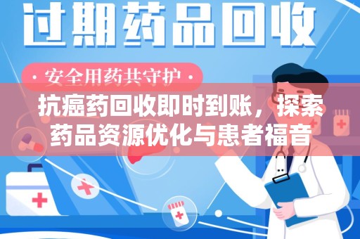 常州抗癌药回收即时到账，探索药品资源优化与患者福音