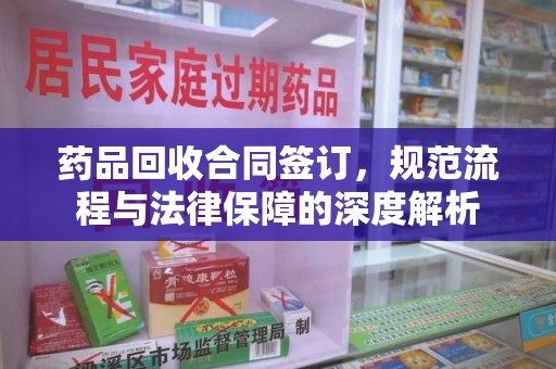 常州药品回收合同签订，规范流程与法律保障的深度解析